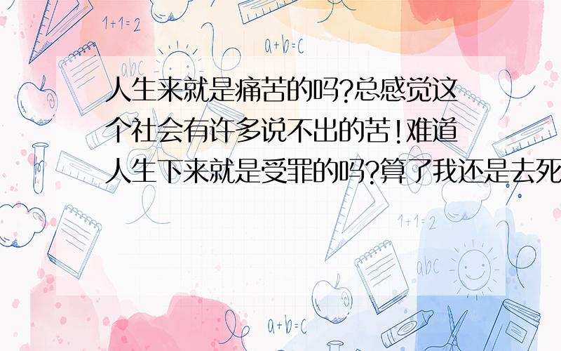 人生来就是痛苦的吗?总感觉这个社会有许多说不出的苦!难道人生下来就是受罪的吗?算了我还是去死了算了吧