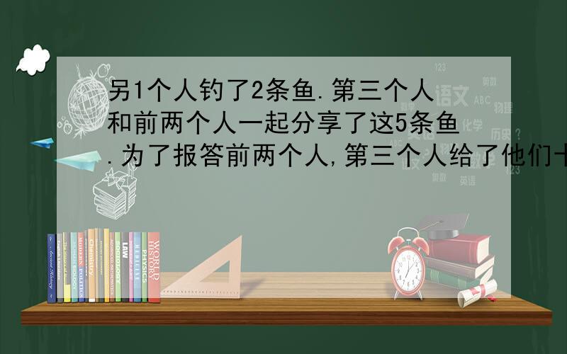 另1个人钓了2条鱼.第三个人和前两个人一起分享了这5条鱼.为了报答前两个人,第三个人给了他们十元钱.问第一个人和第二个人各分得多少元?