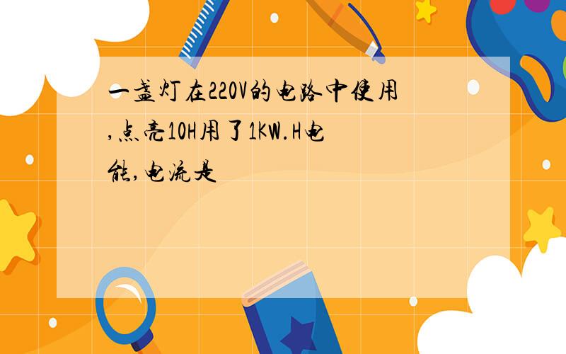 一盏灯在220V的电路中使用,点亮10H用了1KW.H电能,电流是