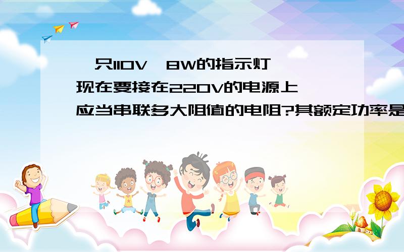 一只110V、8W的指示灯,现在要接在220V的电源上,应当串联多大阻值的电阻?其额定功率是多少?