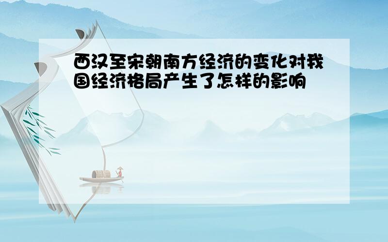 西汉至宋朝南方经济的变化对我国经济格局产生了怎样的影响