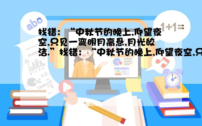 找错：“中秋节的晚上,仰望夜空,只见一弯明月高悬,月光皎洁.”找错：“中秋节的晚上,仰望夜空,只见一弯明月高悬,月光皎洁,繁星缀满夜幕,这美景为我们赏月增添了好心情.”这一段景物描