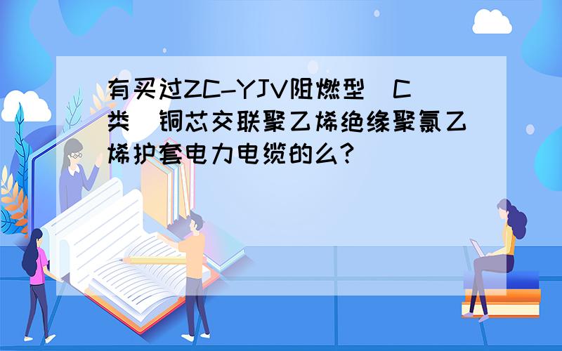 有买过ZC-YJV阻燃型(C类)铜芯交联聚乙烯绝缘聚氯乙烯护套电力电缆的么?