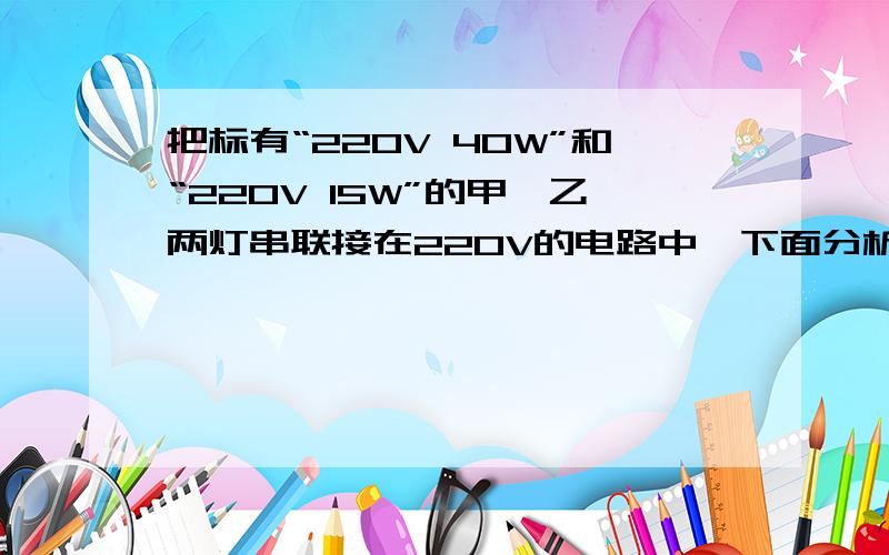 把标有“220V 40W”和“220V 15W”的甲、乙两灯串联接在220V的电路中,下面分析正确的是A.两盏灯的总功率等于55W B.两盏灯的总功率小于15WC.甲灯的实际功率大于乙灯的实际功率 D.乙灯的实际功率