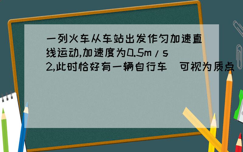 一列火车从车站出发作匀加速直线运动,加速度为0.5m/s2,此时恰好有一辆自行车（可视为质点）从火车头旁驶过,自行车速度v=8m/s,火车长L=336m问：火车用多长时间可追上自行车?