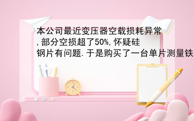 本公司最近变压器空载损耗异常,部分空损超了50%,怀疑硅钢片有问题.于是购买了一台单片测量铁损仪,结果发现测量时,同一样片上各点的铁损值相差很远,从1.1-1.5都有,同时测日本30Z120硅钢片,