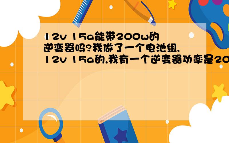 12v 15a能带200w的逆变器吗?我做了一个电池组,12v 15a的,我有一个逆变器功率是200w的,请问我的电池可以带动吗?能工作多少时、怎么计算?