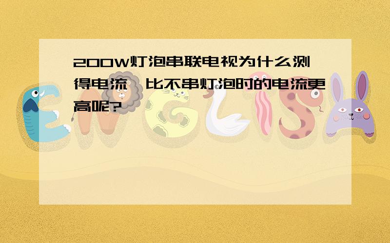 200W灯泡串联电视为什么测得电流,比不串灯泡时的电流更高呢?