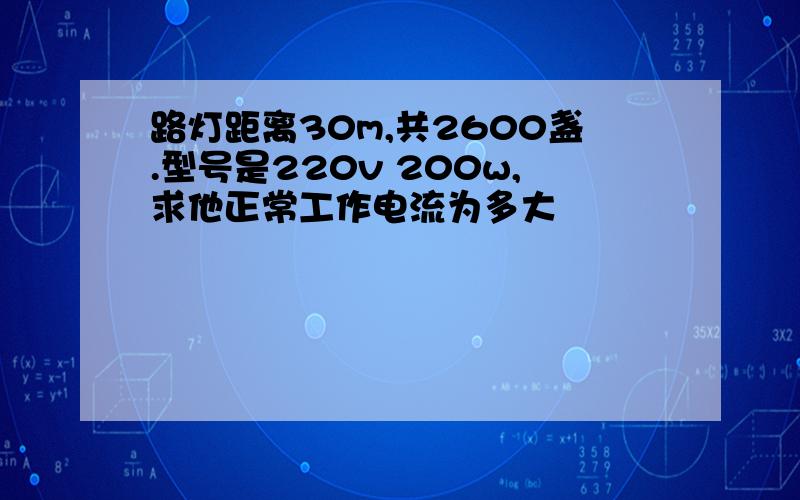 路灯距离30m,共2600盏.型号是220v 200w,求他正常工作电流为多大