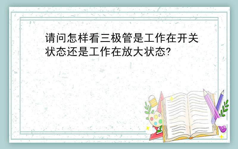 请问怎样看三极管是工作在开关状态还是工作在放大状态?