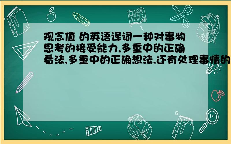 观念值 的英语译词一种对事物思考的接受能力,多重中的正确看法,多重中的正确想法,还有处理事情的能力.观念值影响了后天性的IQ,EQ,AQ,但有和EQ,AQ互补Attitude QuotientConception Quotientnotion Quotient