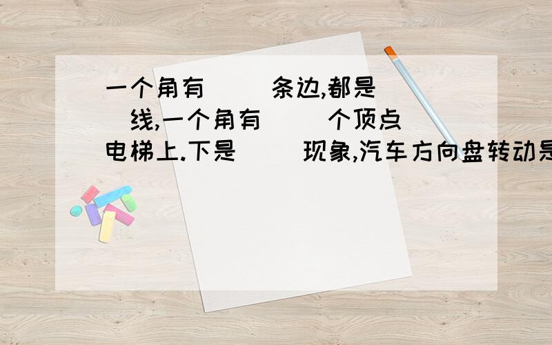 一个角有( ）条边,都是（ )线,一个角有（ )个顶点 电梯上.下是( ）现象,汽车方向盘转动是（ ）现象