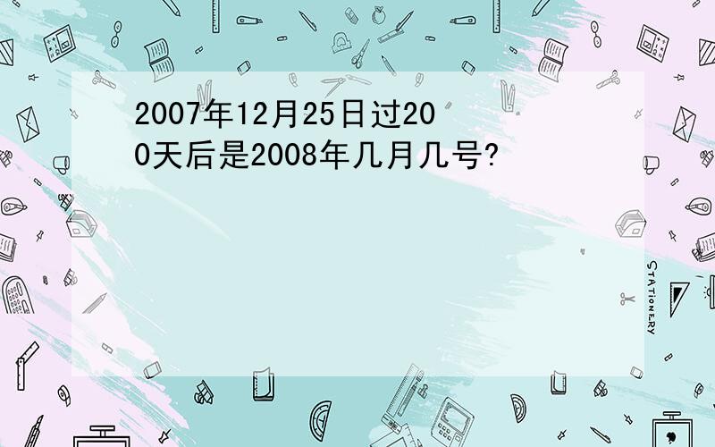 2007年12月25日过200天后是2008年几月几号?