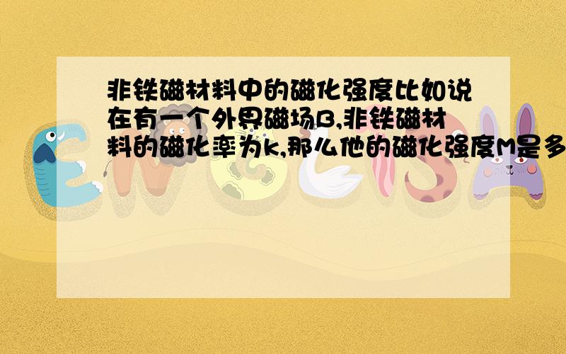 非铁磁材料中的磁化强度比如说在有一个外界磁场B,非铁磁材料的磁化率为k,那么他的磁化强度M是多少,公式H=Br/u-M中的Br是在磁场B中产生的合磁场吧?