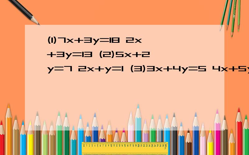 (1)7x+3y=18 2x+3y=13 (2)5x+2y=7 2x+y=1 (3)3x+4y=5 4x+5y=6如题