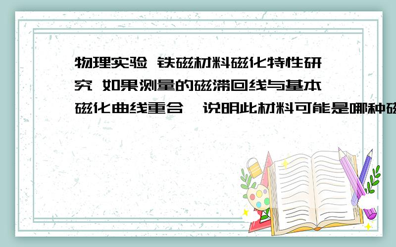 物理实验 铁磁材料磁化特性研究 如果测量的磁滞回线与基本磁化曲线重合,说明此材料可能是哪种磁性材料?