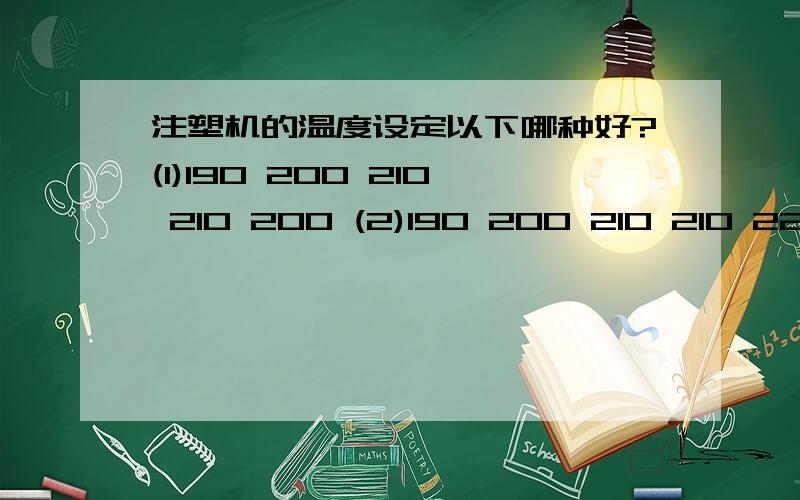 注塑机的温度设定以下哪种好?(1)190 200 210 210 200 (2)190 200 210 210 220