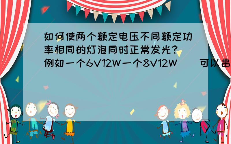 如何使两个额定电压不同额定功率相同的灯泡同时正常发光?（例如一个6V12W一个8V12W）（可以串联或并联电阻）请问有几种方法?总功率最小的是哪种?最小总功率是多少?希望可以详细一点说