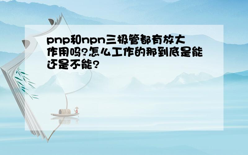 pnp和npn三极管都有放大作用吗?怎么工作的那到底是能还是不能?