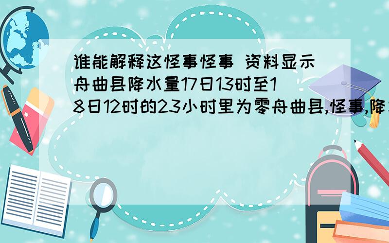 谁能解释这怪事怪事 资料显示舟曲县降水量17日13时至18日12时的23小时里为零舟曲县,怪事,降水量,资料人民网兰州8月8日电 .8月7日22时许,甘南州舟曲县出现持续强降雨天气,暴雨造成舟曲水文