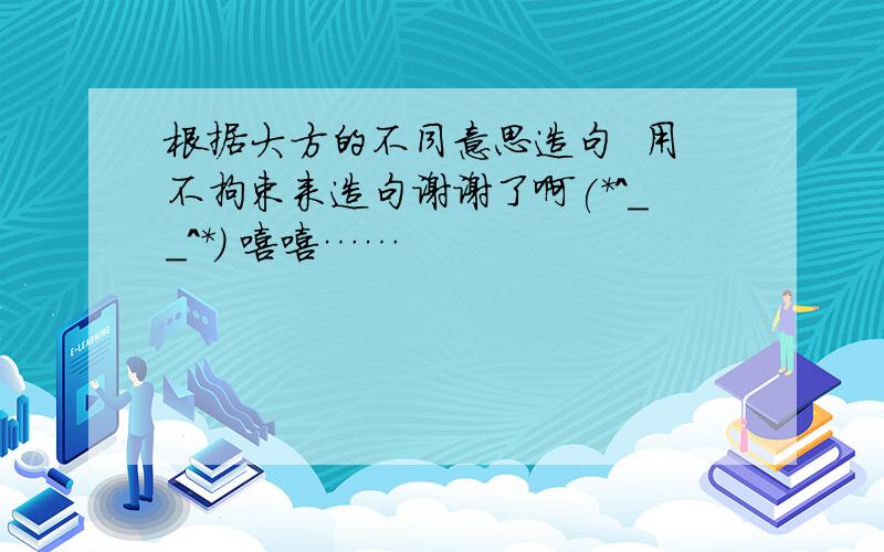 根据大方的不同意思造句  用不拘束来造句谢谢了啊(*^__^*) 嘻嘻……