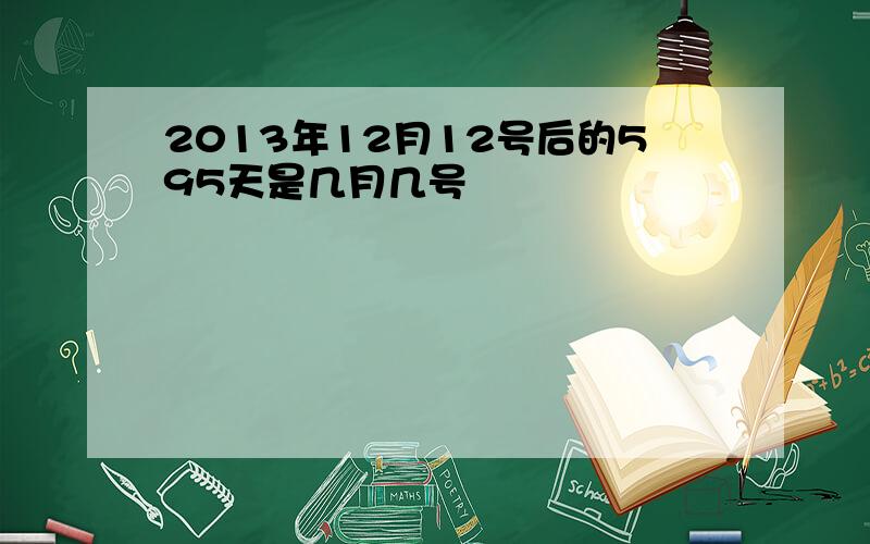 2013年12月12号后的595天是几月几号