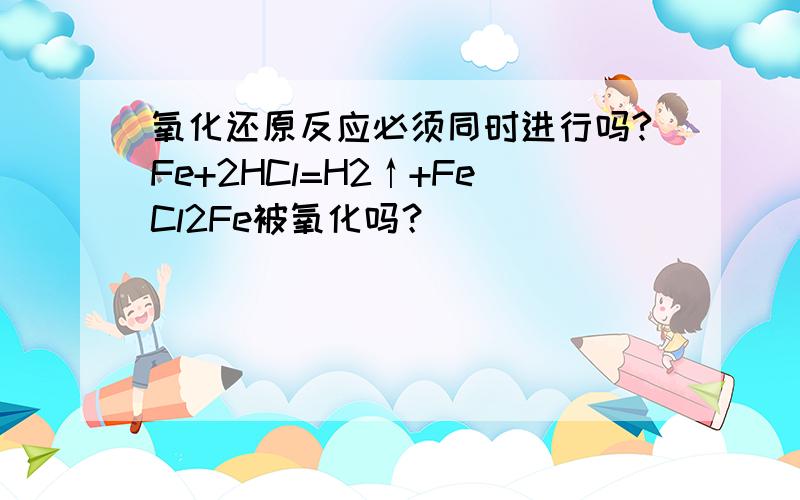 氧化还原反应必须同时进行吗?Fe+2HCl=H2↑+FeCl2Fe被氧化吗？