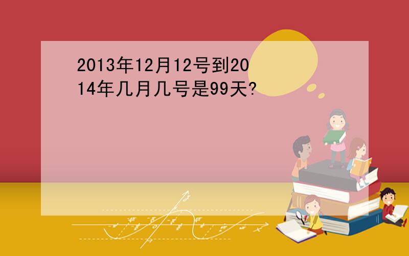 2013年12月12号到2014年几月几号是99天?