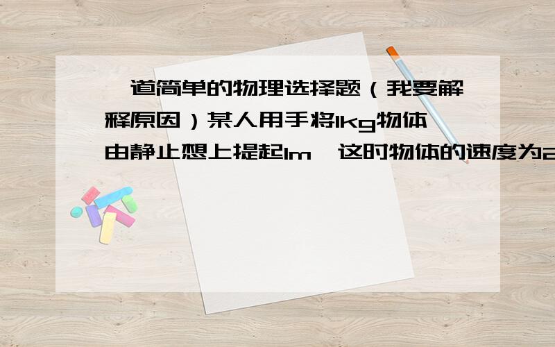 一道简单的物理选择题（我要解释原因）某人用手将1kg物体由静止想上提起1m,这时物体的速度为2m/s,则下列说法不正确的是（）A.收队物体做功12焦耳B.合外力做功2焦耳C.合外力做功12焦耳D.物