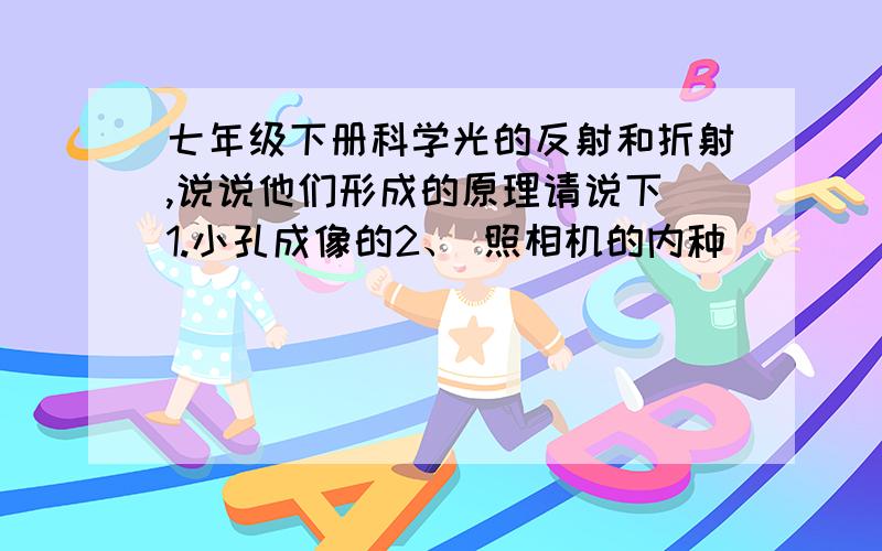 七年级下册科学光的反射和折射,说说他们形成的原理请说下 1.小孔成像的2、 照相机的内种