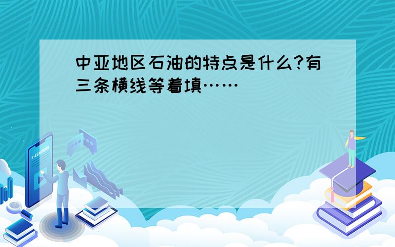 中亚地区石油的特点是什么?有三条横线等着填……