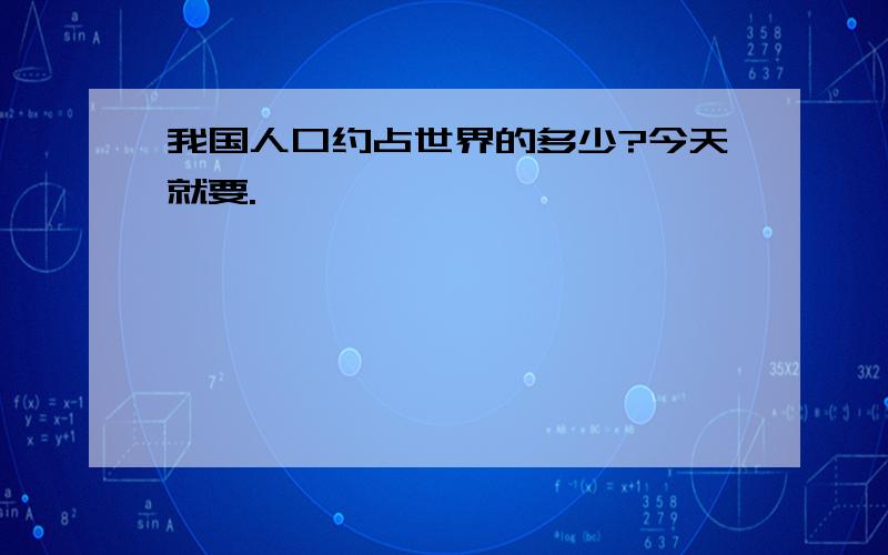 我国人口约占世界的多少?今天就要.