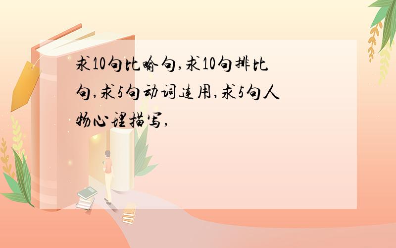 求10句比喻句,求10句排比句,求5句动词连用,求5句人物心理描写,