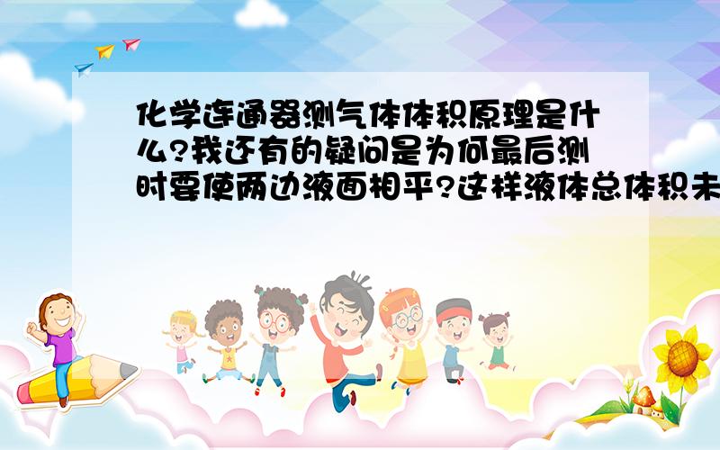 化学连通器测气体体积原理是什么?我还有的疑问是为何最后测时要使两边液面相平?这样液体总体积未变,为何还能测出气体体积,麻烦了,有加分