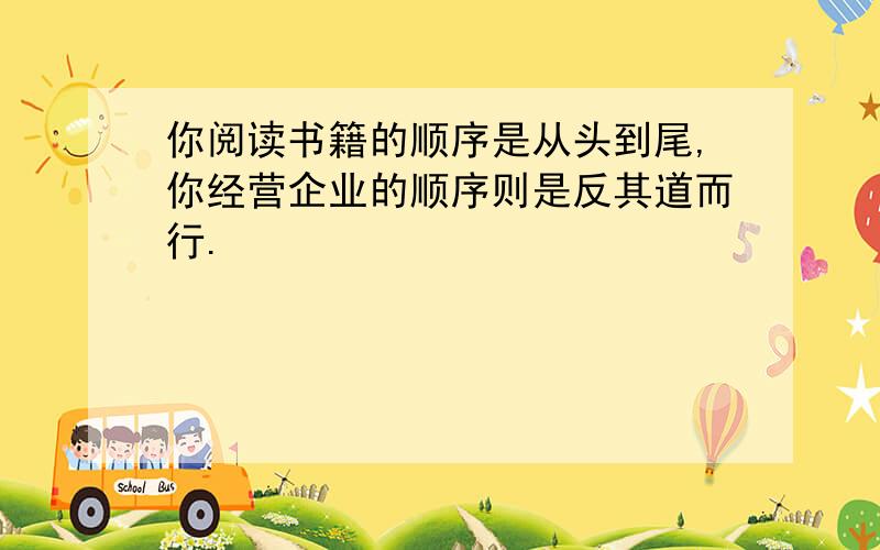 你阅读书籍的顺序是从头到尾,你经营企业的顺序则是反其道而行.