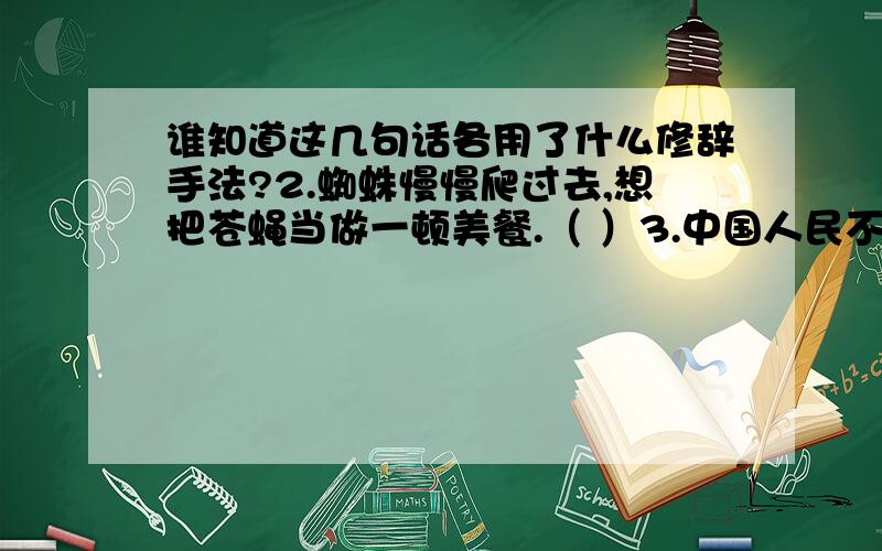 谁知道这几句话各用了什么修辞手法?2.蜘蛛慢慢爬过去,想把苍蝇当做一顿美餐.（ ）3.中国人民不是自己修筑了京张铁路吗?（ ）