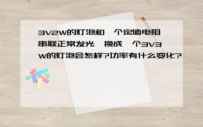 3V2W的灯泡和一个定值电阻串联正常发光,换成一个3V3W的灯泡会怎样?功率有什么变化?