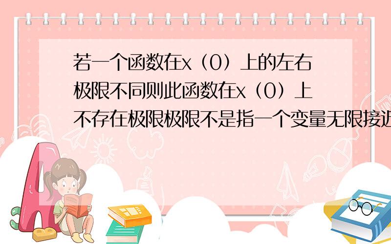 若一个函数在x（0）上的左右极限不同则此函数在x（0）上不存在极限极限不是指一个变量无限接近于某一固定的量么,为什么这里讨论点X.上有没有极限?