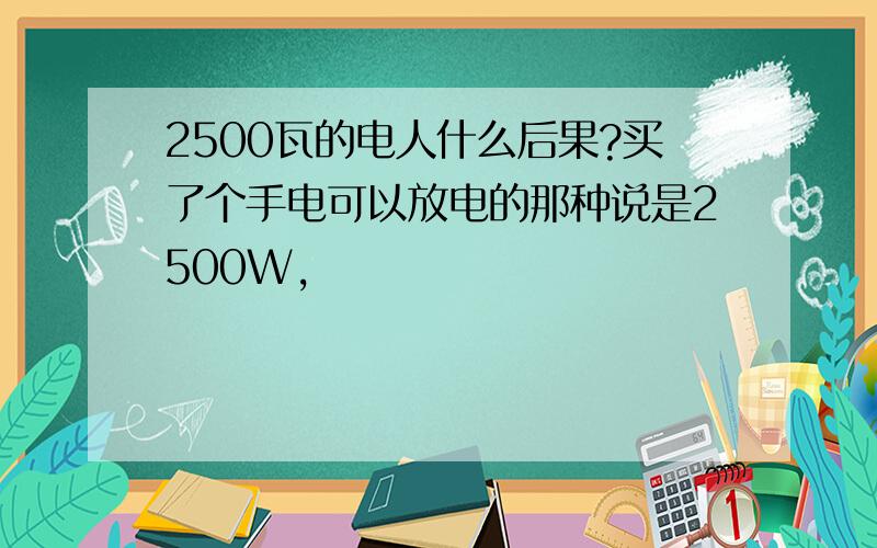 2500瓦的电人什么后果?买了个手电可以放电的那种说是2500W,