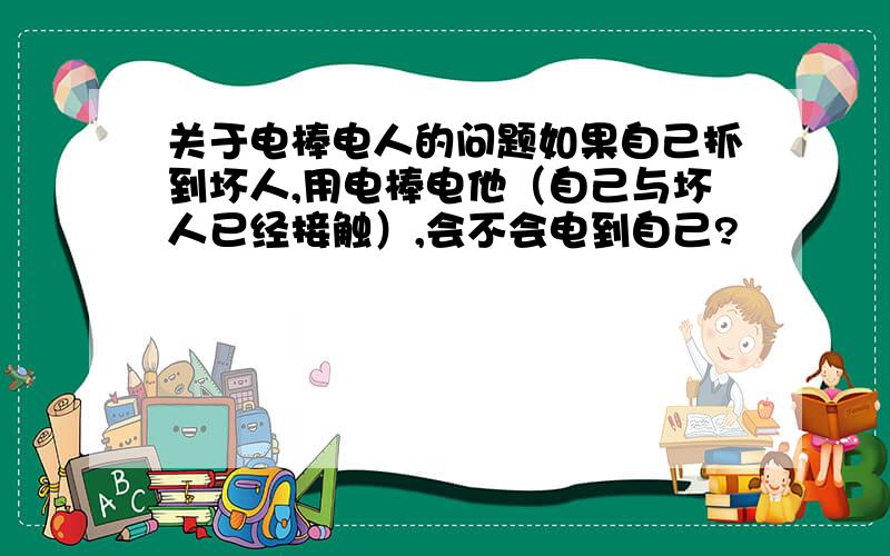 关于电棒电人的问题如果自己抓到坏人,用电棒电他（自己与坏人已经接触）,会不会电到自己?