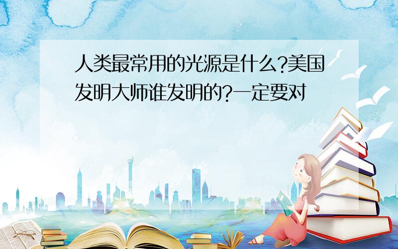 人类最常用的光源是什么?美国发明大师谁发明的?一定要对