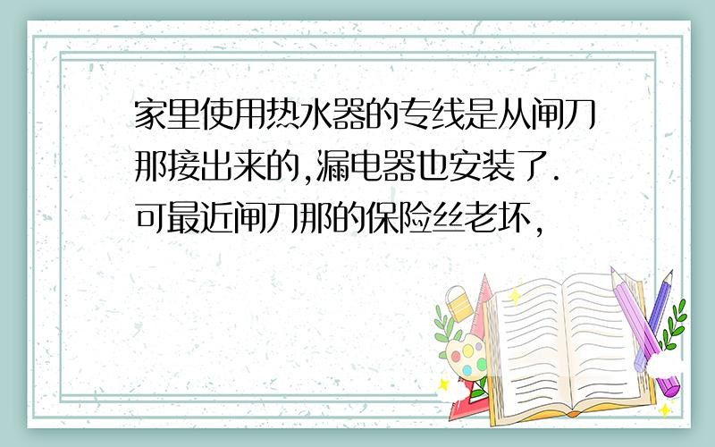 家里使用热水器的专线是从闸刀那接出来的,漏电器也安装了.可最近闸刀那的保险丝老坏,