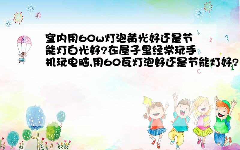 室内用60w灯泡黄光好还是节能灯白光好?在屋子里经常玩手机玩电脑,用60瓦灯泡好还是节能灯好?一个黄光一个白光,我一直用的灯泡.