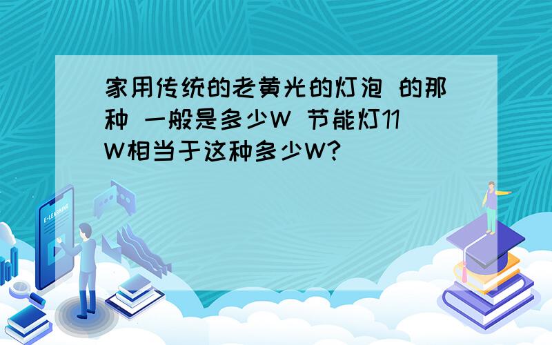 家用传统的老黄光的灯泡 的那种 一般是多少W 节能灯11W相当于这种多少W?