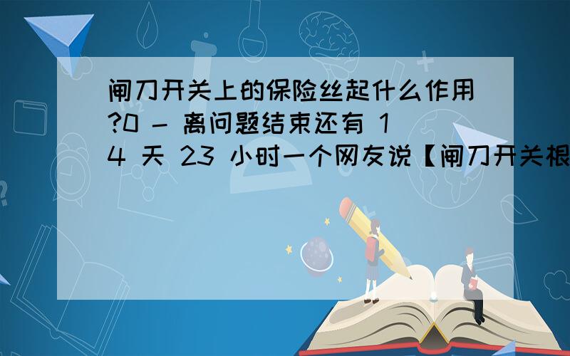 闸刀开关上的保险丝起什么作用?0 - 离问题结束还有 14 天 23 小时一个网友说【闸刀开关根本就一点也保护不了家用电器.一般的家用电器都有自身保护功能（比如过压保护、过流保护、欠压