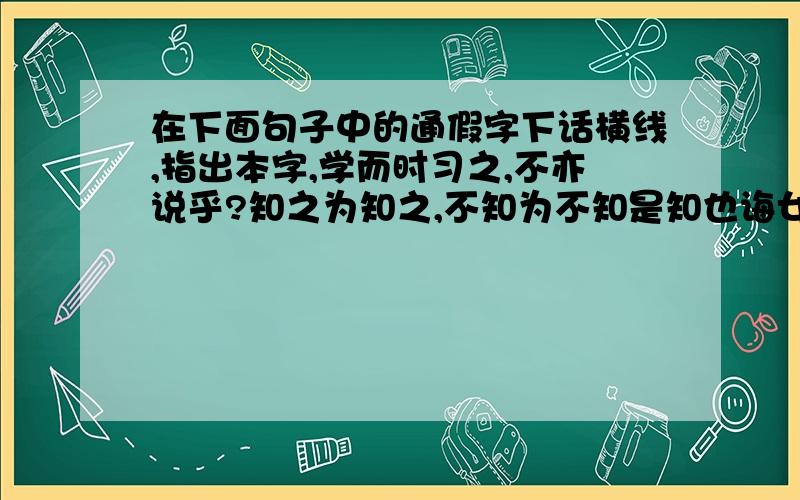 在下面句子中的通假字下话横线,指出本字,学而时习之,不亦说乎?知之为知之,不知为不知是知也诲女知之乎！