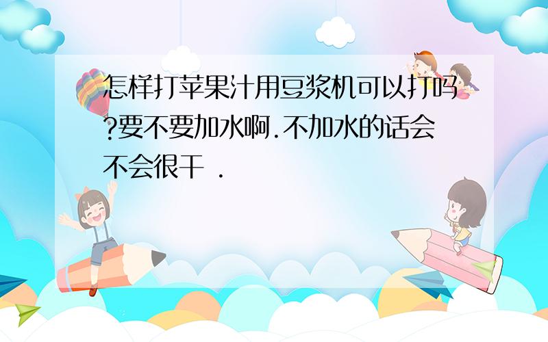 怎样打苹果汁用豆浆机可以打吗?要不要加水啊.不加水的话会不会很干 .