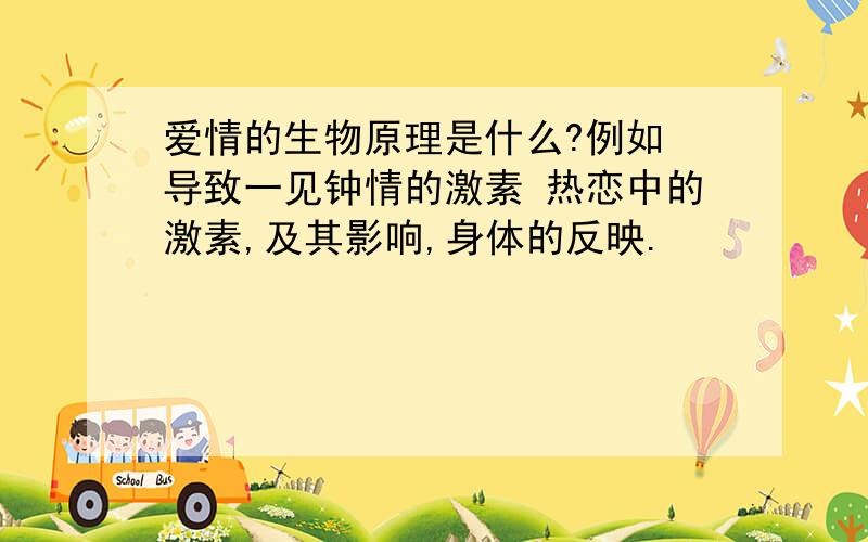 爱情的生物原理是什么?例如 导致一见钟情的激素 热恋中的激素,及其影响,身体的反映.