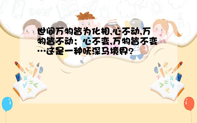 世间万物皆为化相,心不动,万物皆不动；心不变,万物皆不变…这是一种呒深马境界?