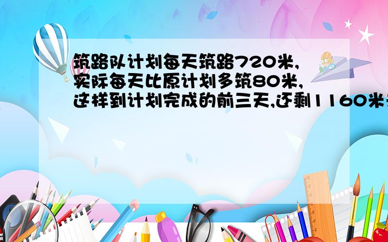 筑路队计划每天筑路720米,实际每天比原计划多筑80米,这样到计划完成的前三天,还剩1160米未筑,这条路长几米